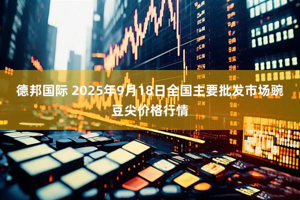 德邦国际 2025年9月18日全国主要批发市场豌豆尖价格行情