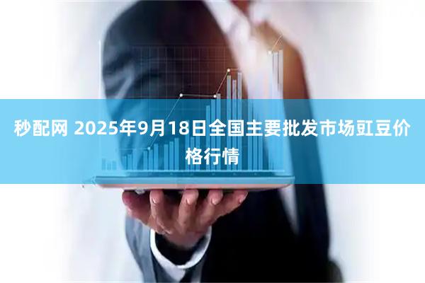 秒配网 2025年9月18日全国主要批发市场豇豆价格行情