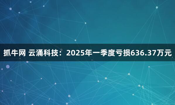 抓牛网 云涌科技：2025年一季度亏损636.37万元