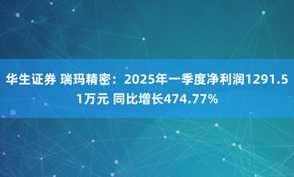 华生证券 瑞玛精密：2025年一季度净利润1291.51万元 同比增长474.77%