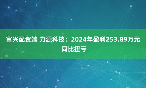 富兴配资端 力源科技：2024年盈利253.89万元 同比扭亏