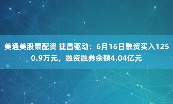 美通美股票配资 捷昌驱动：6月16日融资买入1250.9万元，融资融券余额4.04亿元