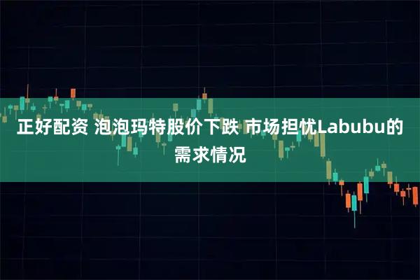 正好配资 泡泡玛特股价下跌 市场担忧Labubu的需求情况