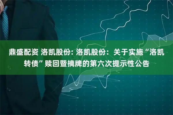 鼎盛配资 洛凯股份: 洛凯股份：关于实施“洛凯转债”赎回暨摘牌的第六次提示性公告