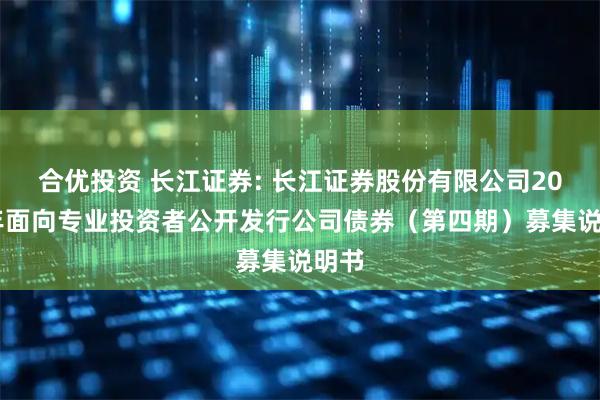合优投资 长江证券: 长江证券股份有限公司2025年面向专业投资者公开发行公司债券（第四期）募集说明书
