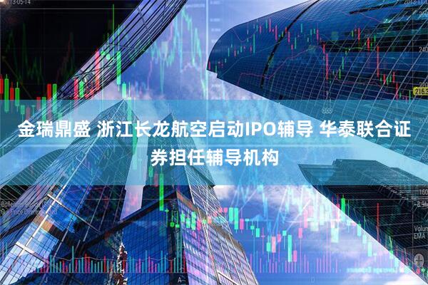 金瑞鼎盛 浙江长龙航空启动IPO辅导 华泰联合证券担任辅导机构
