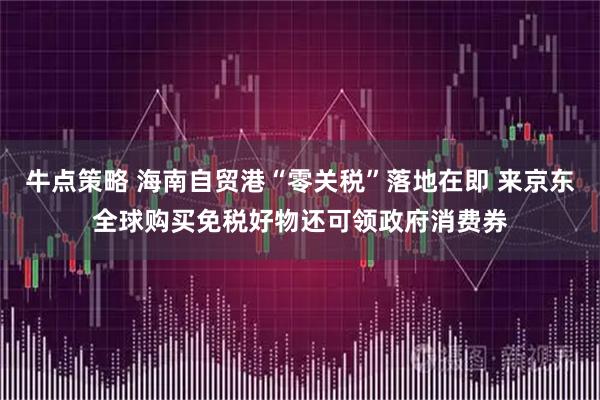 牛点策略 海南自贸港“零关税”落地在即 来京东全球购买免税好物还可领政府消费券