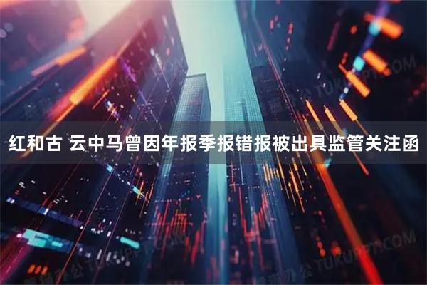红和古 云中马曾因年报季报错报被出具监管关注函