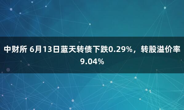 中财所 6月13日蓝天转债下跌0.29%，转股溢价率9.04%