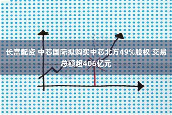 长富配资 中芯国际拟购买中芯北方49%股权 交易总额超406亿元