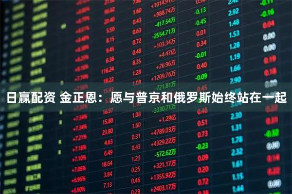 日赢配资 金正恩：愿与普京和俄罗斯始终站在一起