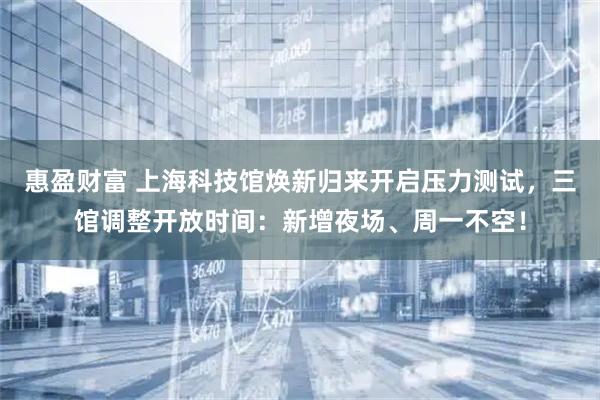 惠盈财富 上海科技馆焕新归来开启压力测试，三馆调整开放时间：新增夜场、周一不空！