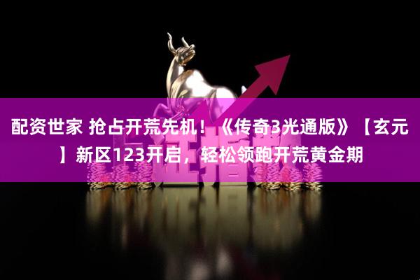 配资世家 抢占开荒先机！《传奇3光通版》【玄元】新区123开启，轻松领跑开荒黄金期