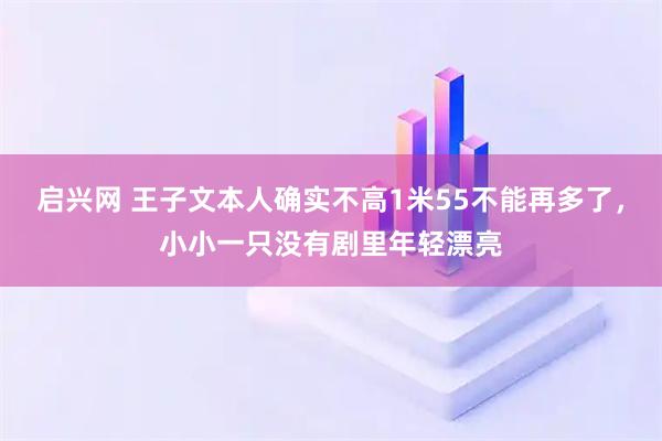 启兴网 王子文本人确实不高1米55不能再多了，小小一只没有剧里年轻漂亮