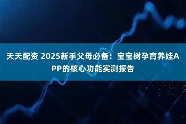 天天配资 2025新手父母必备：宝宝树孕育养娃APP的核心功能实测报告