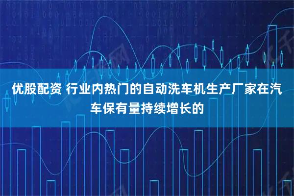 优股配资 行业内热门的自动洗车机生产厂家在汽车保有量持续增长的