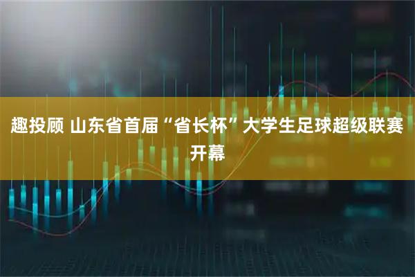 趣投顾 山东省首届“省长杯”大学生足球超级联赛开幕