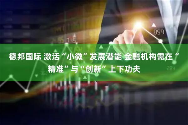 德邦国际 激活“小微”发展潜能 金融机构需在“精准”与“创新”上下功夫